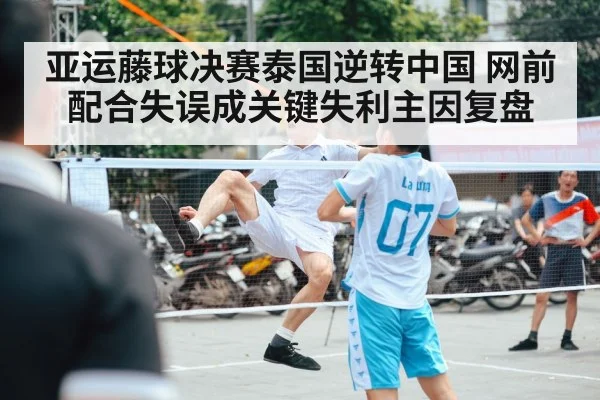 亚运藤球决赛泰国逆转中国 网前配合失误成关键失利主因复盘